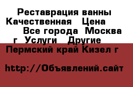 Реставрация ванны Качественная › Цена ­ 3 333 - Все города, Москва г. Услуги » Другие   . Пермский край,Кизел г.